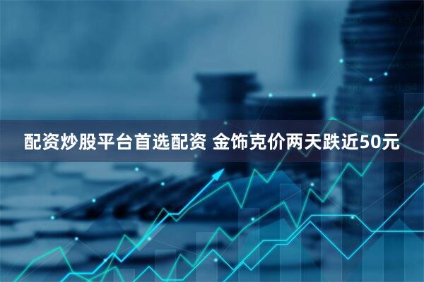 配资炒股平台首选配资 金饰克价两天跌近50元