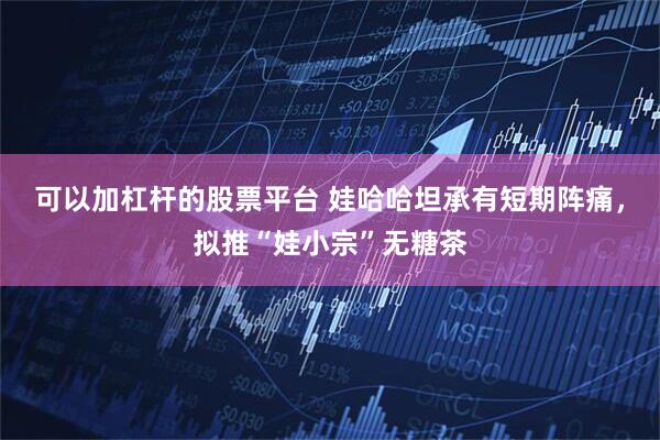 可以加杠杆的股票平台 娃哈哈坦承有短期阵痛，拟推“娃小宗”无糖茶
