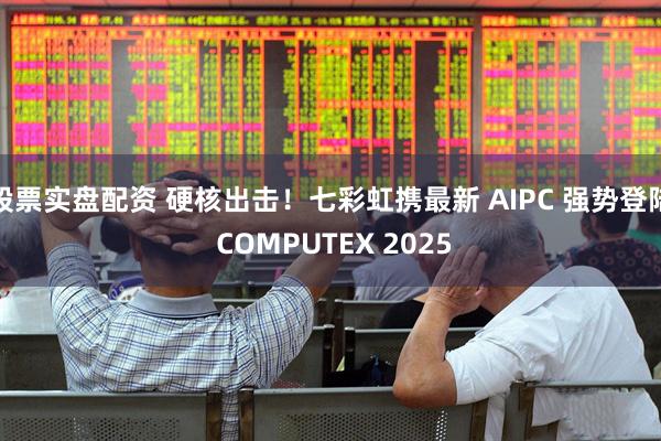 股票实盘配资 硬核出击！七彩虹携最新 AIPC 强势登陆 COMPUTEX 2025