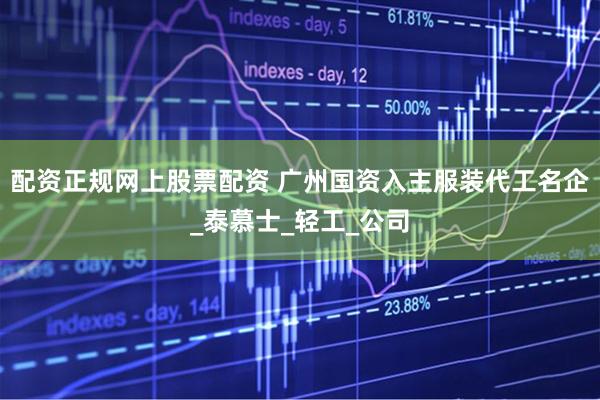 配资正规网上股票配资 广州国资入主服装代工名企_泰慕士_轻工_公司