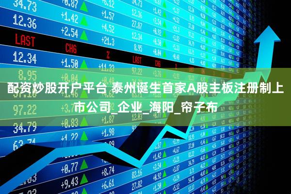 配资炒股开户平台 泰州诞生首家A股主板注册制上市公司_企业_海阳_帘子布