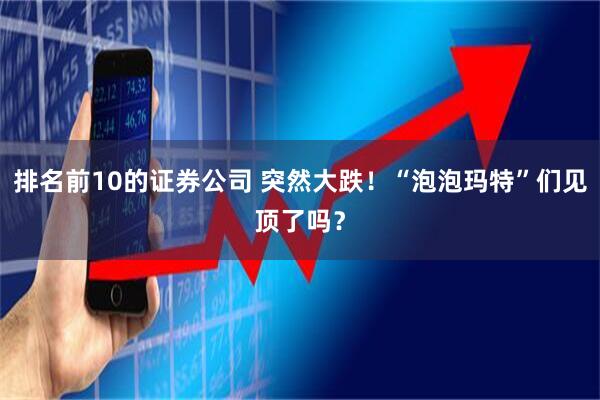 排名前10的证券公司 突然大跌！“泡泡玛特”们见顶了吗？