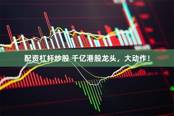 配资杠杆炒股 千亿港股龙头，大动作！