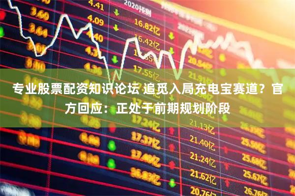 专业股票配资知识论坛 追觅入局充电宝赛道？官方回应：正处于前期规划阶段