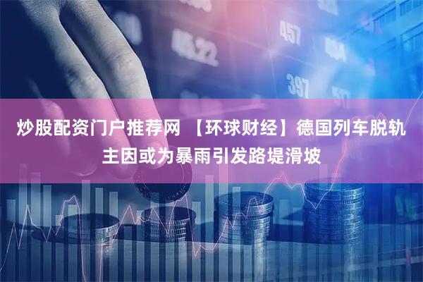 炒股配资门户推荐网 【环球财经】德国列车脱轨主因或为暴雨引发路堤滑坡