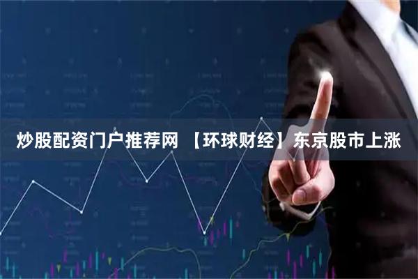 炒股配资门户推荐网 【环球财经】东京股市上涨