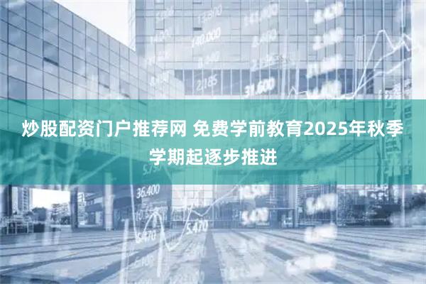 炒股配资门户推荐网 免费学前教育2025年秋季学期起逐步推进