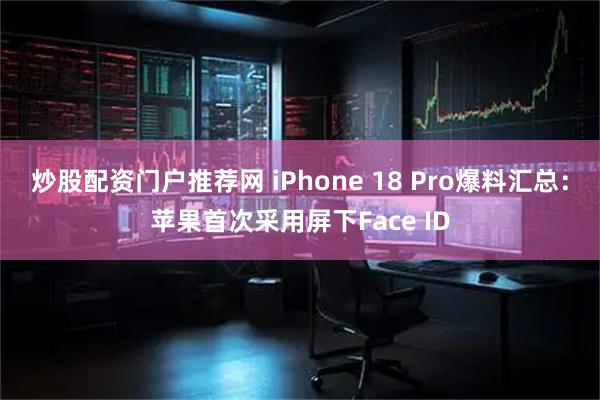 炒股配资门户推荐网 iPhone 18 Pro爆料汇总：苹果首次采用屏下Face ID