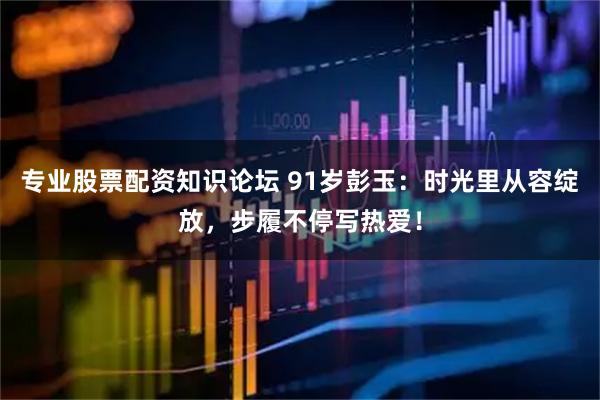 专业股票配资知识论坛 91岁彭玉：时光里从容绽放，步履不停写热爱！