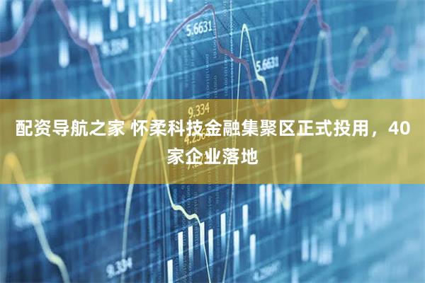 配资导航之家 怀柔科技金融集聚区正式投用，40家企业落地