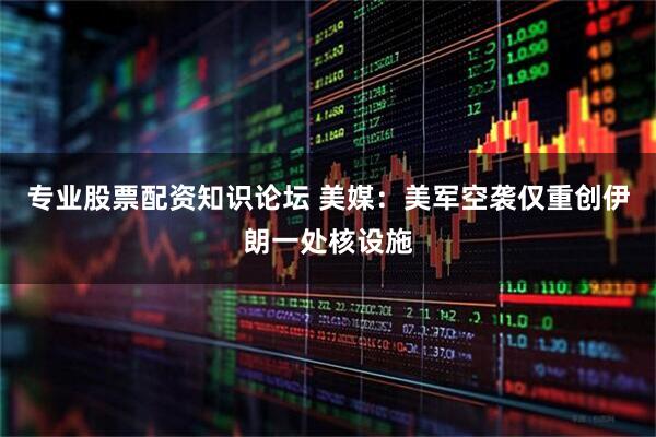 专业股票配资知识论坛 美媒：美军空袭仅重创伊朗一处核设施