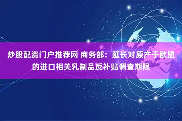 炒股配资门户推荐网 商务部：延长对原产于欧盟的进口相关乳制品反补贴调查期限