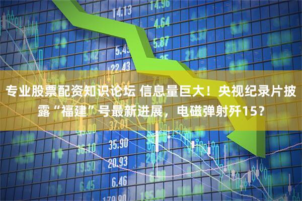 专业股票配资知识论坛 信息量巨大！央视纪录片披露“福建”号最新进展，电磁弹射歼15？