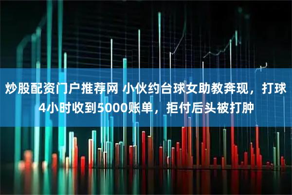 炒股配资门户推荐网 小伙约台球女助教奔现，打球4小时收到5000账单，拒付后头被打肿