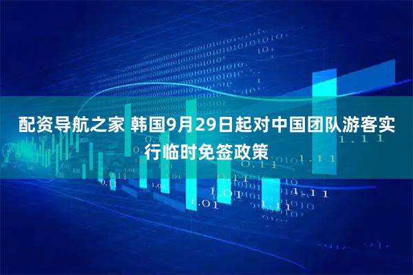 配资导航之家 韩国9月29日起对中国团队游客实行临时免签政策