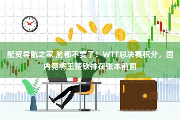 配资导航之家 脸都不要了！WTT总决赛积分，国内竟将王楚钦排在张本前面