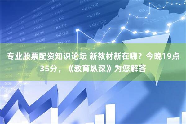 专业股票配资知识论坛 新教材新在哪？今晚19点35分，《教育纵深》为您解答