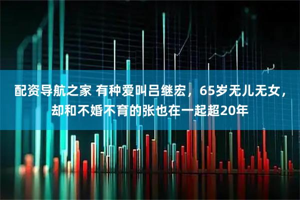 配资导航之家 有种爱叫吕继宏，65岁无儿无女，却和不婚不育的张也在一起超20年