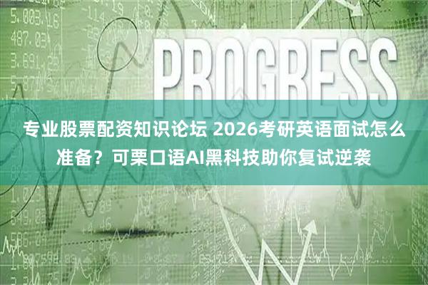 专业股票配资知识论坛 2026考研英语面试怎么准备？可栗口语AI黑科技助你复试逆袭