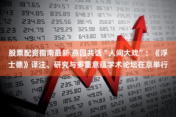 股票配资指南最新 燕园共话“人间大戏”：《浮士德》译注、研究与多重意蕴学术论坛在京举行