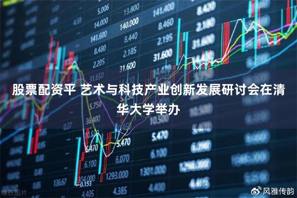 股票配资平 艺术与科技产业创新发展研讨会在清华大学举办
