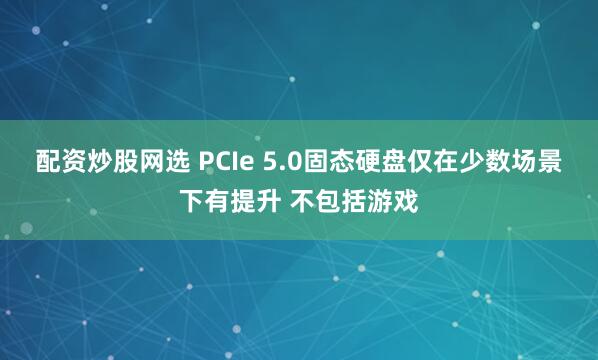 配资炒股网选 PCIe 5.0固态硬盘仅在少数场景下有提升 不包括游戏
