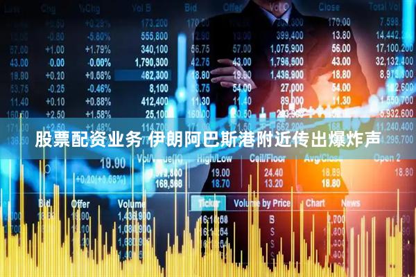 股票配资业务 伊朗阿巴斯港附近传出爆炸声