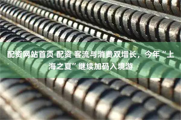 配资网站首页 配资 客流与消费双增长，今年“上海之夏”继续加码入境游