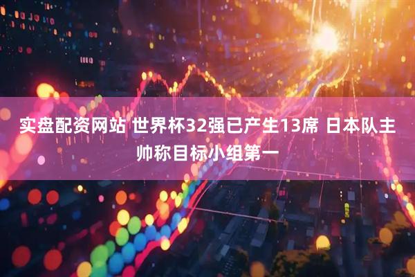实盘配资网站 世界杯32强已产生13席 日本队主帅称目标小组第一