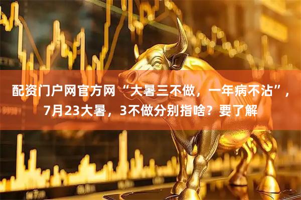 配资门户网官方网 “大暑三不做，一年病不沾”，7月23大暑，3不做分别指啥？要了解