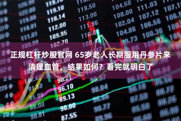 正规杠杆炒股官网 65岁老人长期服用丹参片来清理血管，结果如何？看完就明白了