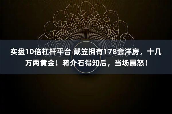 实盘10倍杠杆平台 戴笠拥有178套洋房，十几万两黄金！蒋介石得知后，当场暴怒！