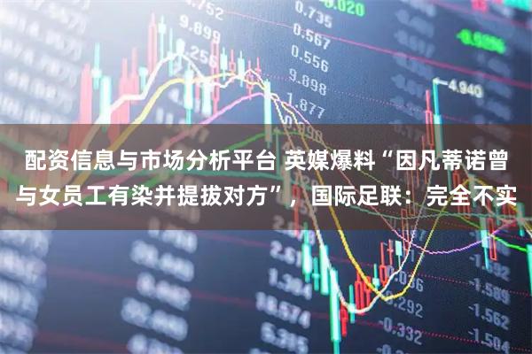 配资信息与市场分析平台 英媒爆料“因凡蒂诺曾与女员工有染并提拔对方”，国际足联：完全不实