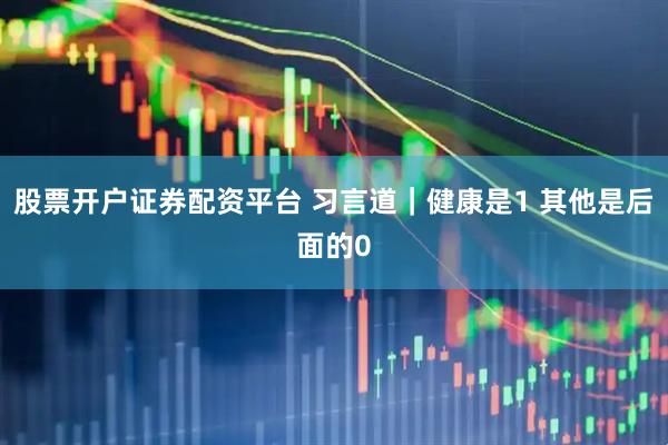 股票开户证券配资平台 习言道｜健康是1 其他是后面的0