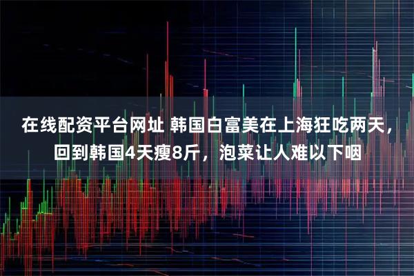 在线配资平台网址 韩国白富美在上海狂吃两天，回到韩国4天瘦8斤，泡菜让人难以下咽