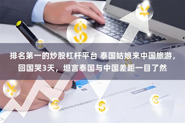 排名第一的炒股杠杆平台 泰国姑娘来中国旅游，回国哭3天，坦言泰国与中国差距一目了然