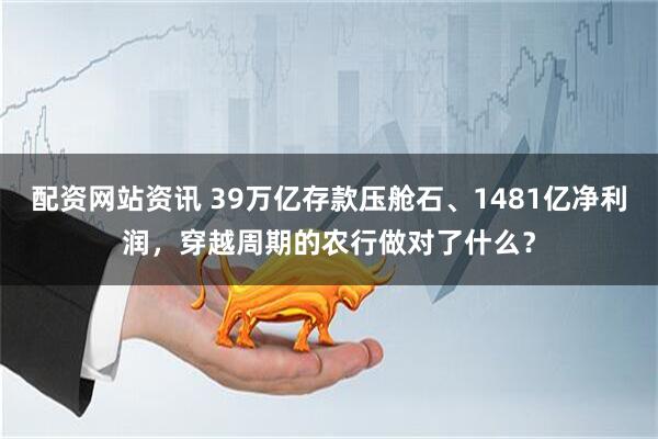 配资网站资讯 39万亿存款压舱石、1481亿净利润,穿越周期的农行做对了什么?