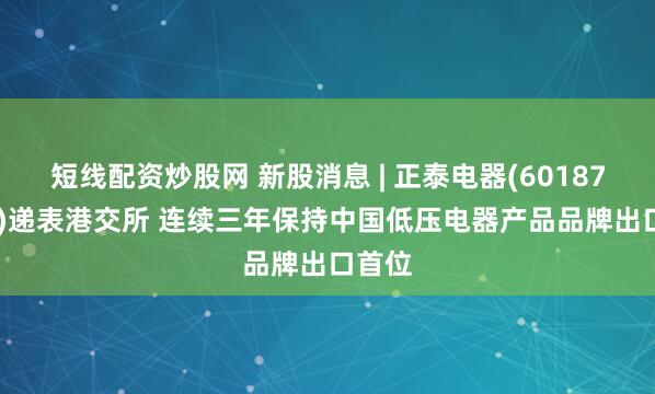 短线配资炒股网 新股消息 | 正泰电器(601877.SH)递表港交所 连续三年保持中国低压电器产品品牌出口首位