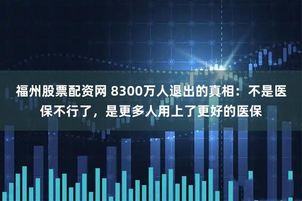 福州股票配资网 8300万人退出的真相：不是医保不行了，是更多人用上了更好的医保