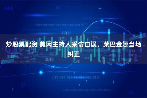炒股票配资 美网主持人采访口误，莱巴金娜当场纠正
