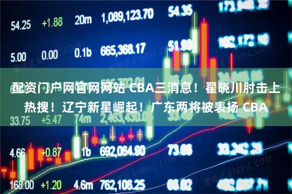 配资门户网官网网站 CBA三消息！翟晓川肘击上热搜！辽宁新星崛起！广东两将被表扬 CBA