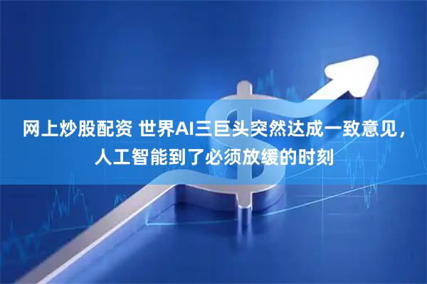 网上炒股配资 世界AI三巨头突然达成一致意见，人工智能到了必须放缓的时刻