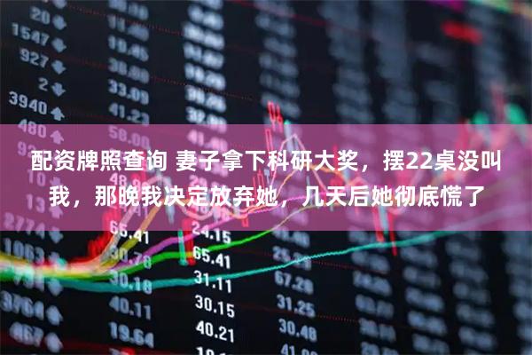 配资牌照查询 妻子拿下科研大奖，摆22桌没叫我，那晚我决定放弃她，几天后她彻底慌了