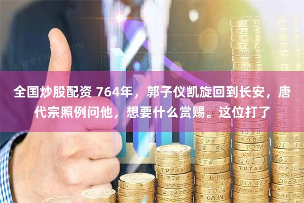 全国炒股配资 764年，郭子仪凯旋回到长安，唐代宗照例问他，想要什么赏赐。这位打了