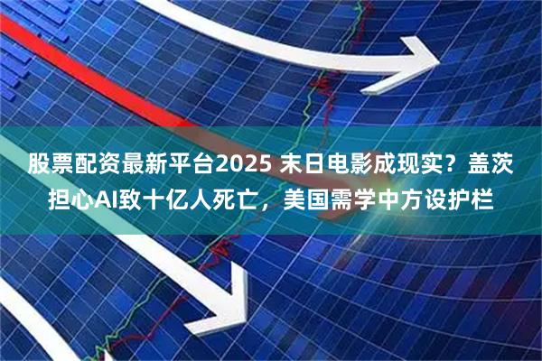 股票配资最新平台2025 末日电影成现实？盖茨担心AI致十亿人死亡，美国需学中方设护栏