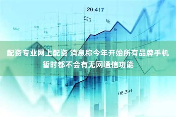 配资专业网上配资 消息称今年开始所有品牌手机暂时都不会有无网通信功能