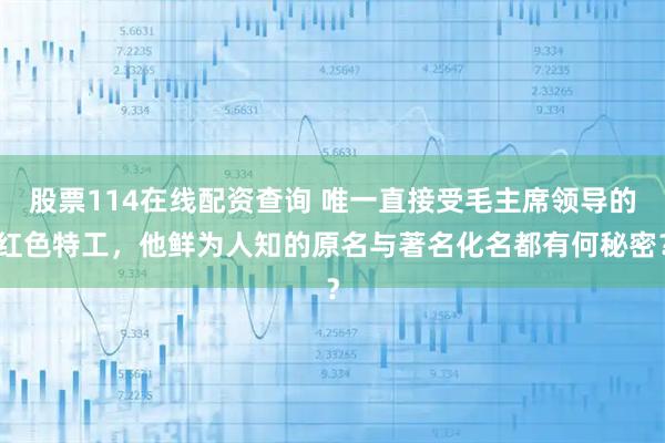 股票114在线配资查询 唯一直接受毛主席领导的红色特工，他鲜为人知的原名与著名化名都有何秘密？