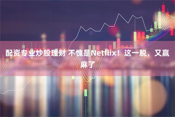 配资专业炒股理财 不愧是Netflix！这一脱，又赢麻了