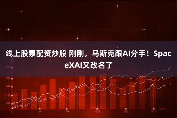 线上股票配资炒股 刚刚，马斯克跟AI分手！SpaceXAI又改名了